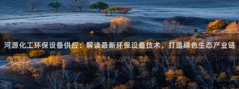 亿万手游官网：河源化工环保设备供应：解读最新环保设备技术，打造绿色生态产业链