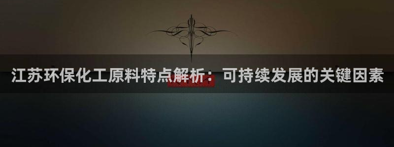 亿万先生手机版客户端下载官网：江苏环保化工原料特点解析：可持续发展的关键因素