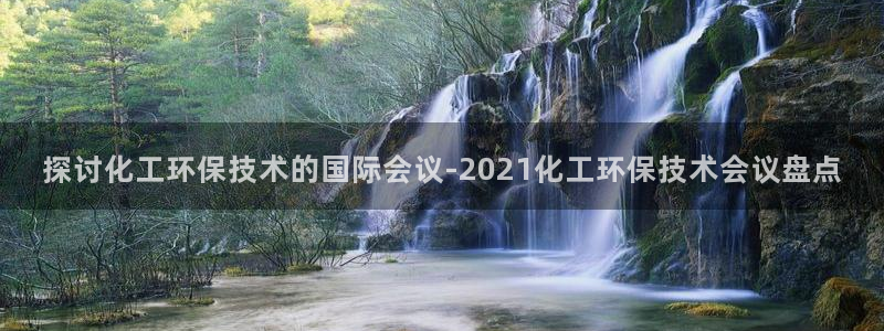 亿万财富网：探讨化工环保技术的国际会议-2021化工环保技术会议盘点