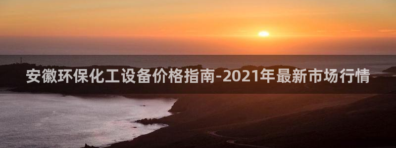 亿万先生客服联系方式是什么：安徽环保化工设备价格指南-2021年最新市场行情