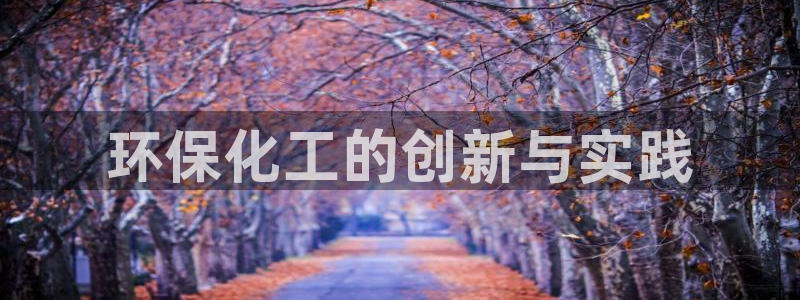 亿万先生007官网：环保化工的创新与实践