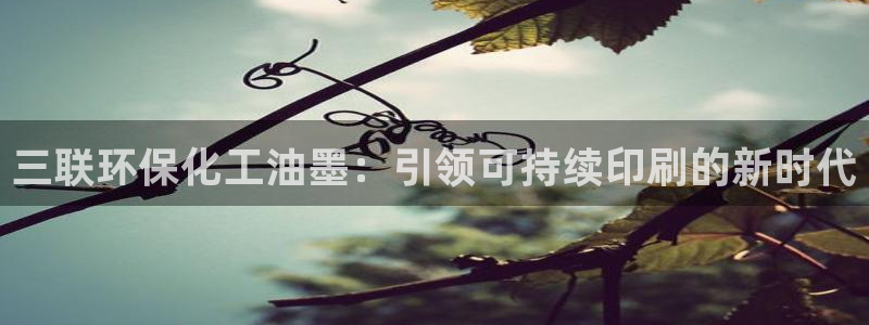亿万先生官方网站首页：三联环保化工油墨：引领可持续印刷的新时代