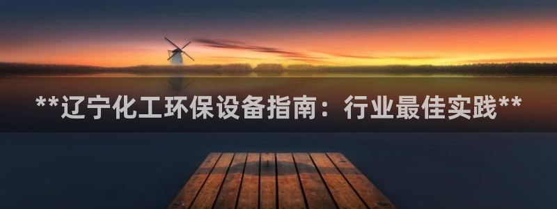 亿万先生客户端官网登录不上：**辽宁化工环保设备指南：行业最佳实践**