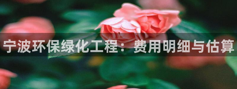 亿万28下载地址：宁波环保绿化工程：费用明细与估算