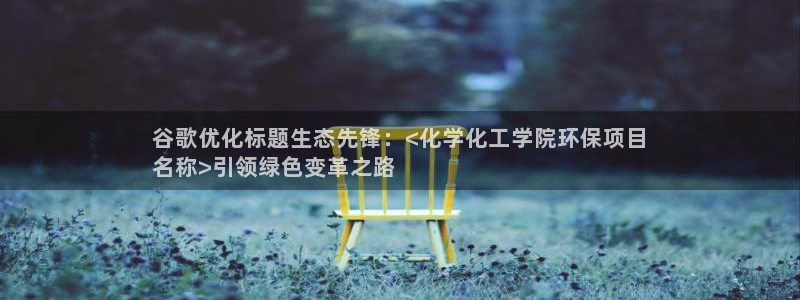 亿万先生手机网：谷歌优化标题生态先锋：<化学化工学院环保项目
名称>引领绿色变革之路