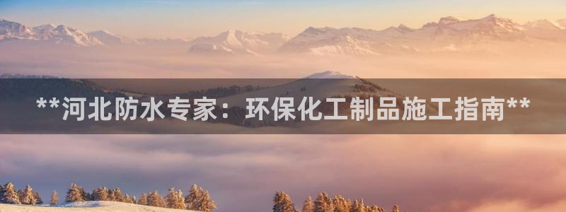 亿万百度吧：**河北防水专家：环保化工制品施工指南**