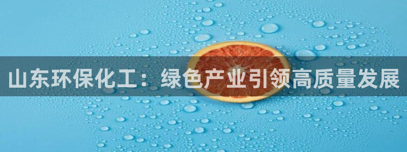亿万先生客户端官网登录：山东环保化工：绿色产业引领高质量发展