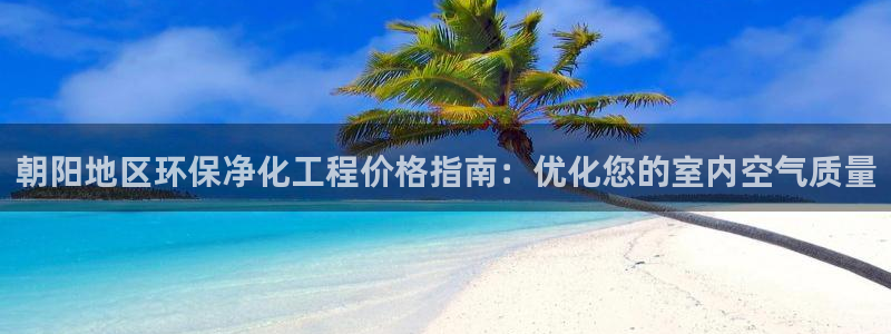 亿万先生mr01官网 - 亿万先生手机版入：朝阳地区环保净化工程价格指南：优化您的室内空气质量
