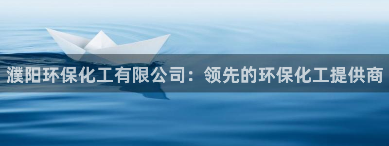 亿万先生客服联系电话：濮阳环保化工有限公司：领先的环保化工提供商