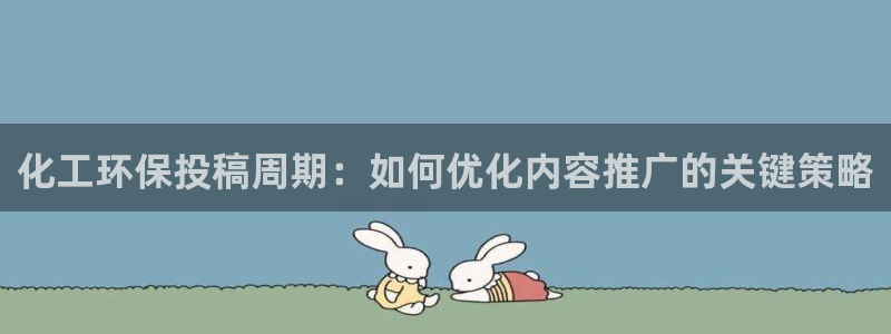 亿万先生游戏：化工环保投稿周期：如何优化内容推广的关键策略