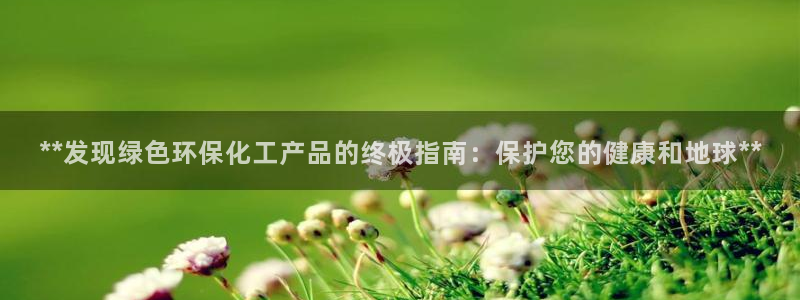 亿万先生手游下载：**发现绿色环保化工产品的终极指南：保护您的健康和地球**