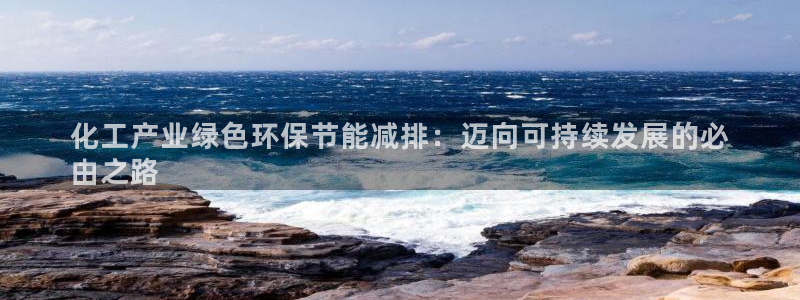 亿万先生客服联系电话：化工产业绿色环保节能减排：迈向可持续发展的必
由之路