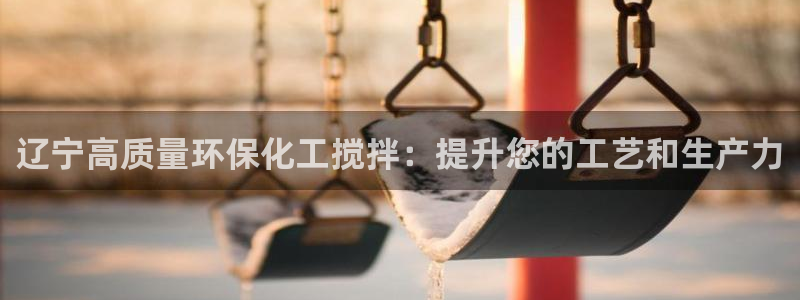 亿万先生客户端怎么下载：辽宁高质量环保化工搅拌：提升您的工艺和生产力
