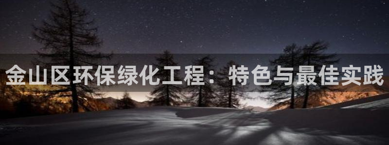 亿万先生官方网站客户端下载安装手机版：金山区环保绿化工程：特色与最佳实践
