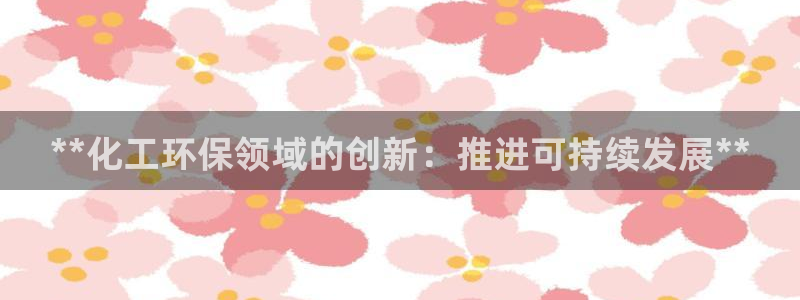 亿万先生客户端官网登录：**化工环保领域的创新：推进可持续发展**