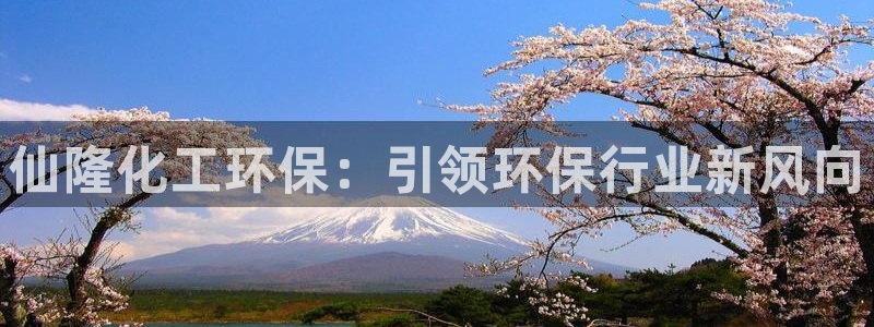 亿万百度贴吧：仙隆化工环保：引领环保行业新风向