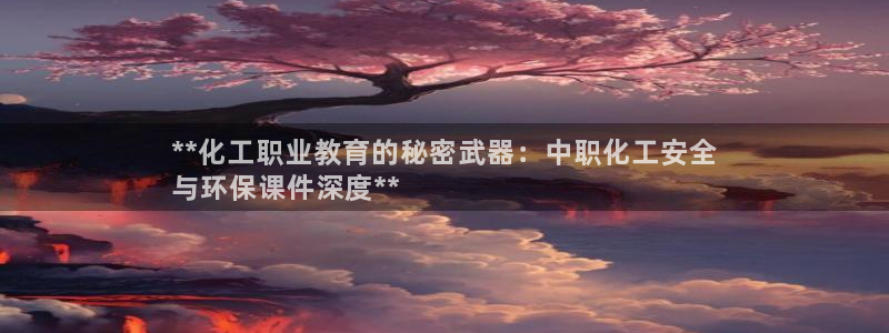亿万啥意思：**化工职业教育的秘密武器：中职化工安全
与环保课件深度**