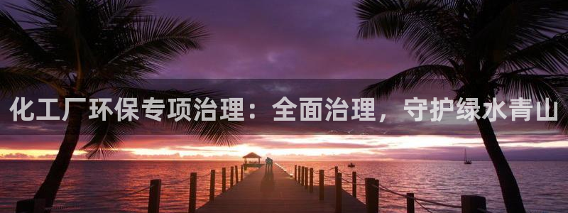 亿万先生充电桩：化工厂环保专项治理：全面治理，守护绿水青山