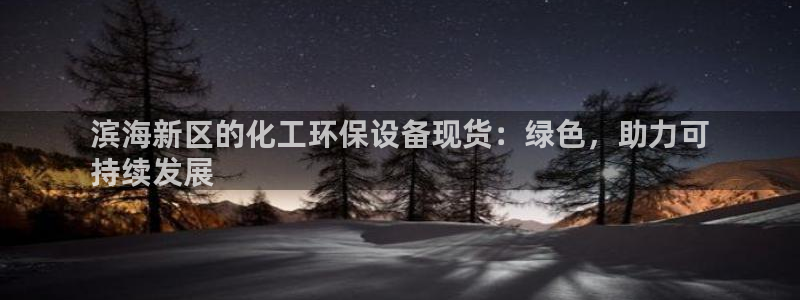 亿万先生现在的网址谁知道是真的：滨海新区的化工环保设备现货：绿色，助力可
持续发展