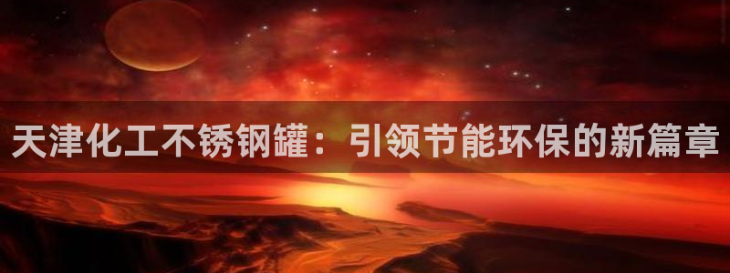 亿万解析：天津化工不锈钢罐：引领节能环保的新篇章