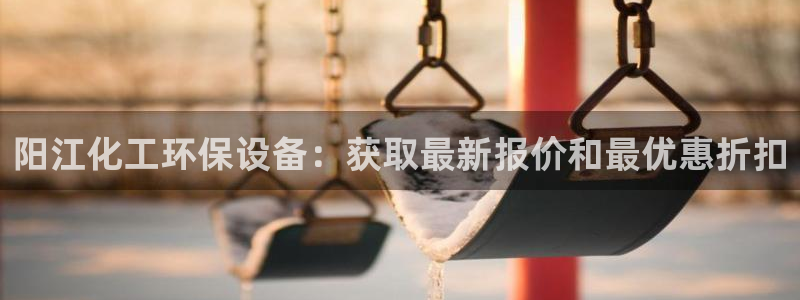 亿万先生网址改了吗：阳江化工环保设备：获取最新报价和最优惠折扣