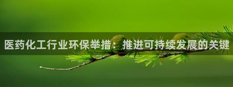 亿万先生007网页登录：医药化工行业环保举措：推进可持续发展的关键