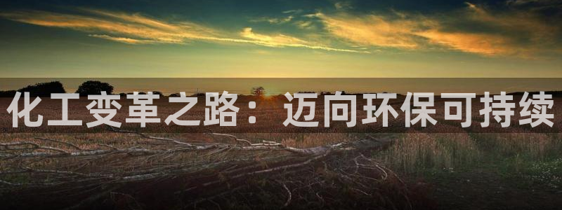 亿万先生客服联系电话：化工变革之路：迈向环保可持续