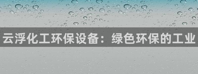 亿万 下载：云浮化工环保设备：绿色环保的工业