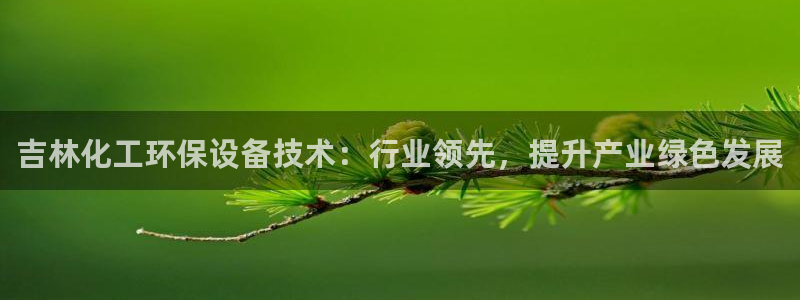 亿万财富网：吉林化工环保设备技术：行业领先，提升产业绿色发展
