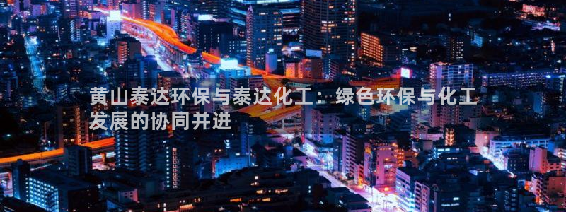 亿万国际app：黄山泰达环保与泰达化工：绿色环保与化工
发展的协同并进