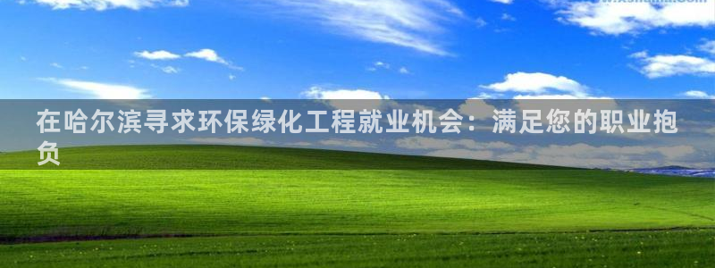 亿万先生007网页登录不了：在哈尔滨寻求环保绿化工程就业机会：满足您的职业抱
负