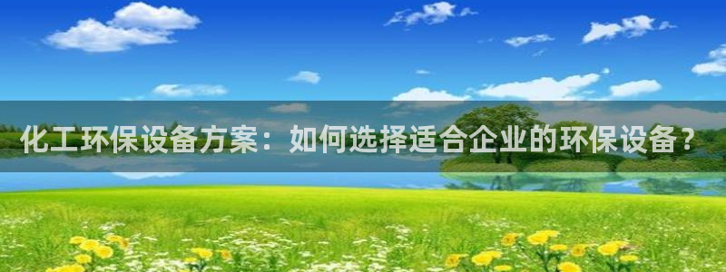 亿万先生mr008：化工环保设备方案：如何选择适合企业的环保设备？
