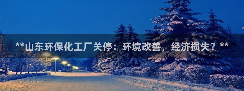 亿万先生合并网址是什么：**山东环保化工厂关停：环境改善，经济损失？**