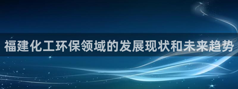 亿万百度百科：福建化工环保领域的发展现状和未来趋势
