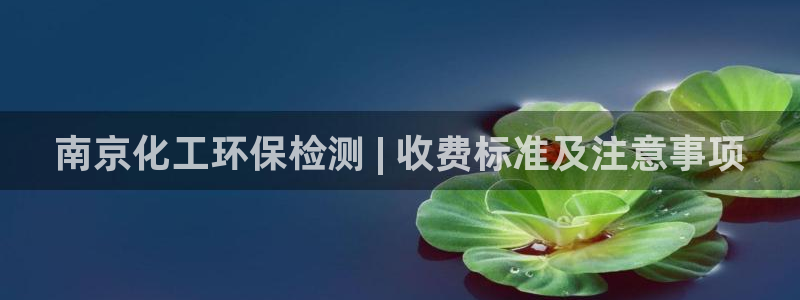 亿万堂官网：南京化工环保检测 | 收费标准及注意事项