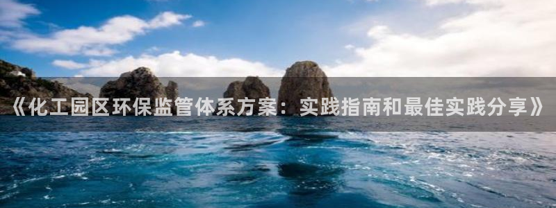 亿万手游平台官网：《化工园区环保监管体系方案：实践指南和最佳实践分享》