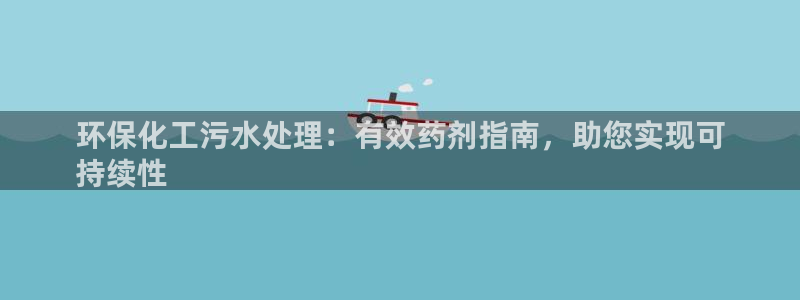 亿万先生网页版登录：环保化工污水处理：有效药剂指南，助您实现可
持续性
