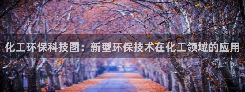亿万先生网站下载：化工环保科技图：新型环保技术在化工领域的应用
