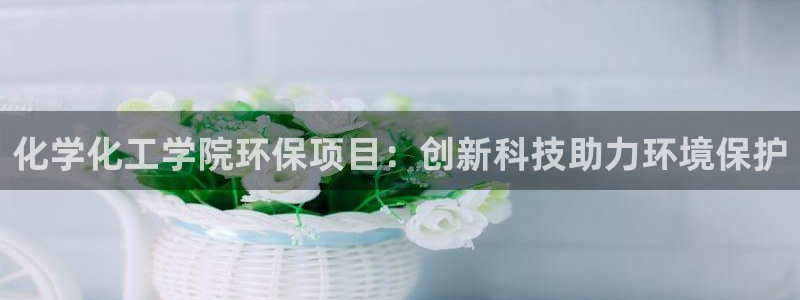 亿万国际游戏官网手机版：化学化工学院环保项目：创新科技助力环境保护
