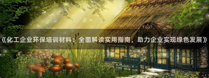 亿万下载：《化工企业环保培训材料：全面解读实用指南，助力企业实现绿色发展》