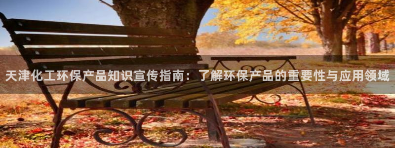 亿万官网：天津化工环保产品知识宣传指南：了解环保产品的重要性与应用领域