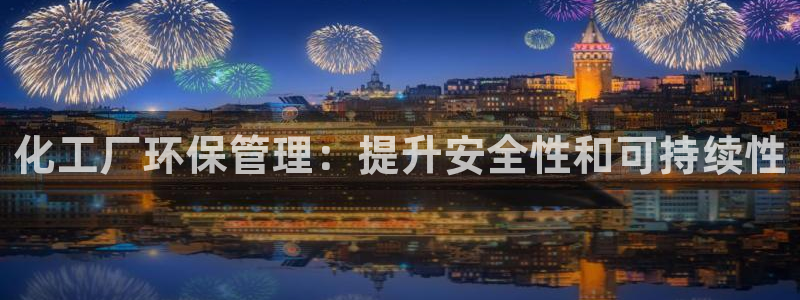 亿万先生007官网：化工厂环保管理：提升安全性和可持续性
