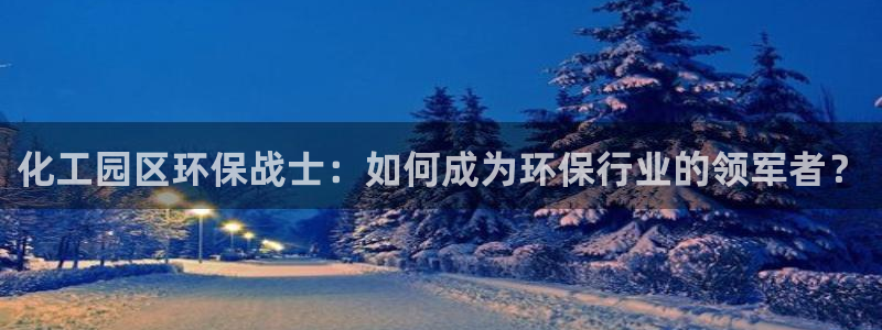 亿万先生合并：化工园区环保战士：如何成为环保行业的领军者？