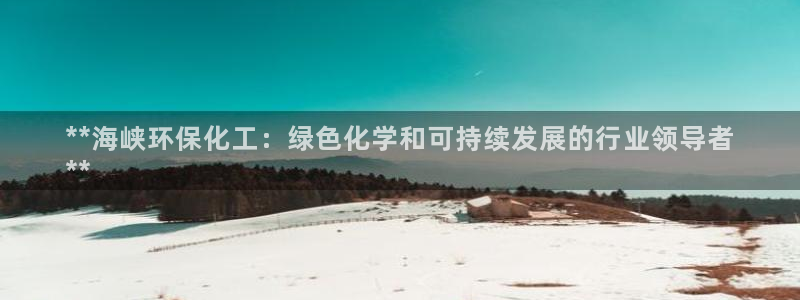 亿万先生官方网站客户端下载安装：**海峡环保化工：绿色化学和可持续发展的行业领导者
**