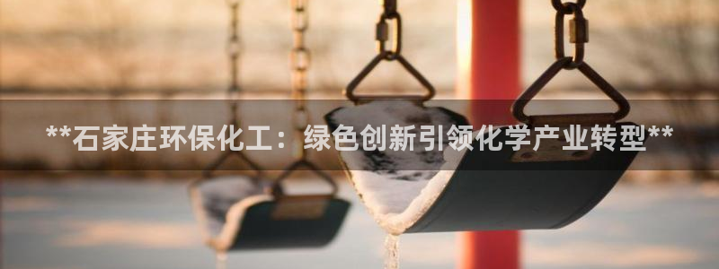 亿万先生网页版下载：**石家庄环保化工：绿色创新引领化学产业转型**