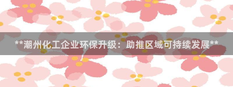 亿万先生mr008：**潮州化工企业环保升级：助推区域可持续发展**