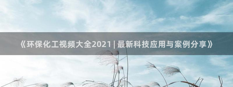 亿万先生客服联系方式：《环保化工视频大全2021 | 最新科技应用与案例分享》