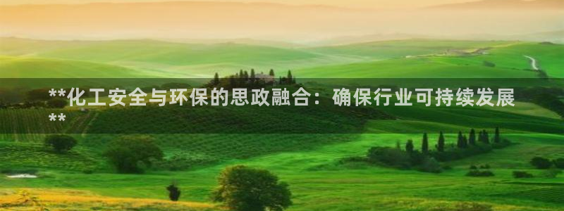 亿万先生客户端怎么下载：**化工安全与环保的思政融合：确保行业可持续发展
**