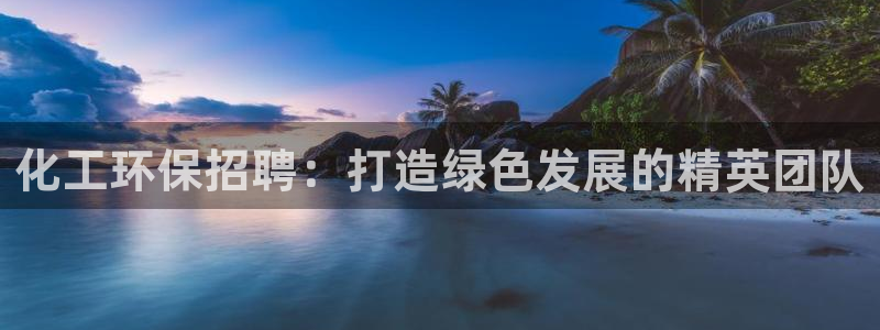 亿万先生客户端官网首页：化工环保招聘：打造绿色发展的精英团队