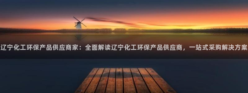 亿万网红：辽宁化工环保产品供应商家：全面解读辽宁化工环保产品供应商，一站式采购解决方案